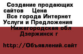 Создание продающих сайтов  › Цена ­ 5000-10000 - Все города Интернет » Услуги и Предложения   . Нижегородская обл.,Дзержинск г.